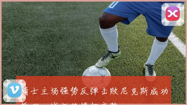 骑士主场强势反弹击败尼克斯成功扳回一城拒绝横扫之路