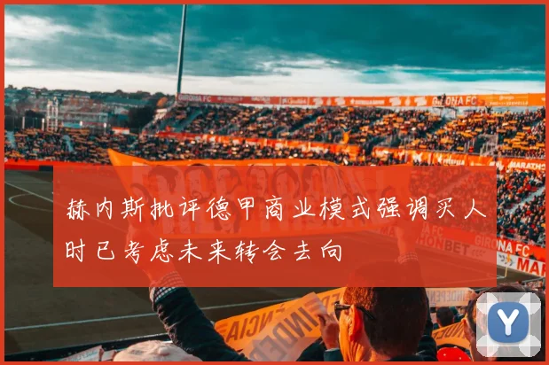 赫内斯批评德甲商业模式强调买人时已考虑未来转会去向