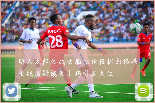 明天太阳对战快船杰伦格林因伤病出战成疑能否上场引发关注