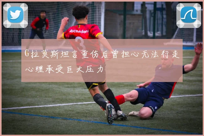 G拉莫斯坦言重伤后曾担心无法行走心理承受巨大压力