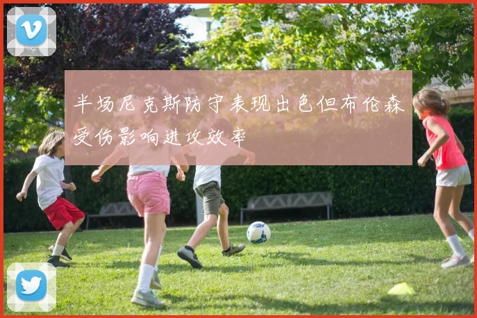 半场尼克斯防守表现出色但布伦森受伤影响进攻效率