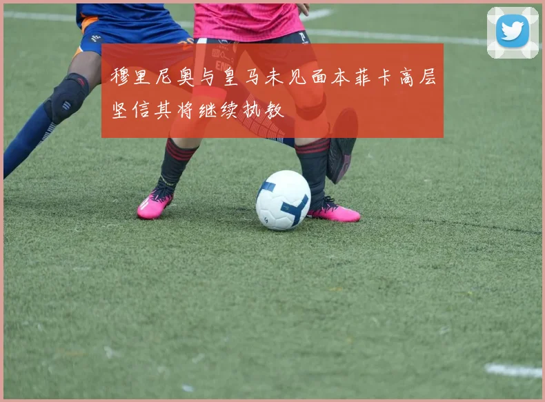 穆里尼奥与皇马未见面本菲卡高层坚信其将继续执教