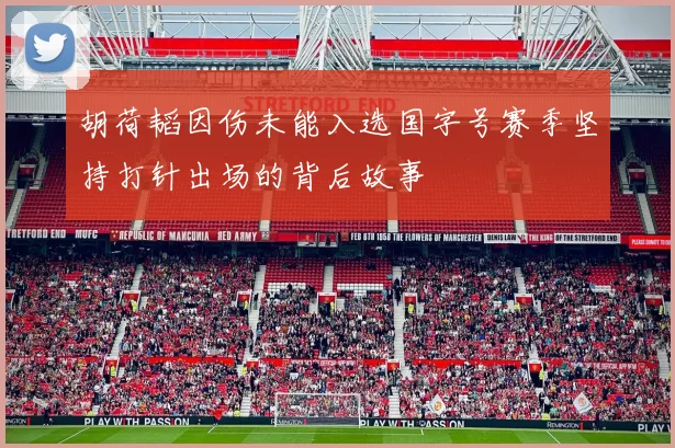 胡荷韬因伤未能入选国字号赛季坚持打针出场的背后故事