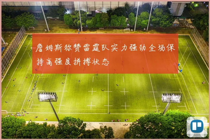 詹姆斯称赞雷霆队实力强劲全场保持高强度拼搏状态