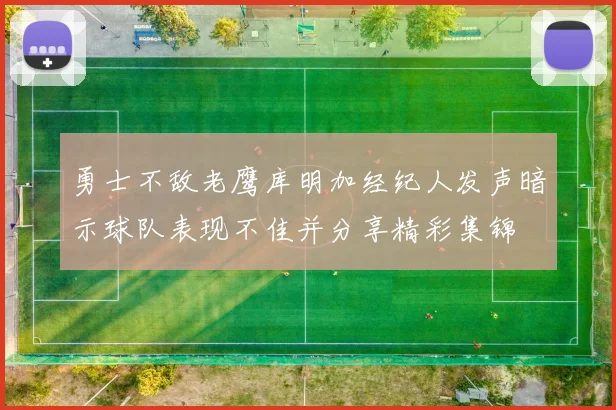 勇士不敌老鹰库明加经纪人发声暗示球队表现不佳并分享精彩集锦