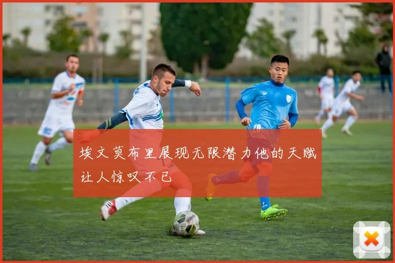 埃文莫布里展现无限潜力他的天赋让人惊叹不已
