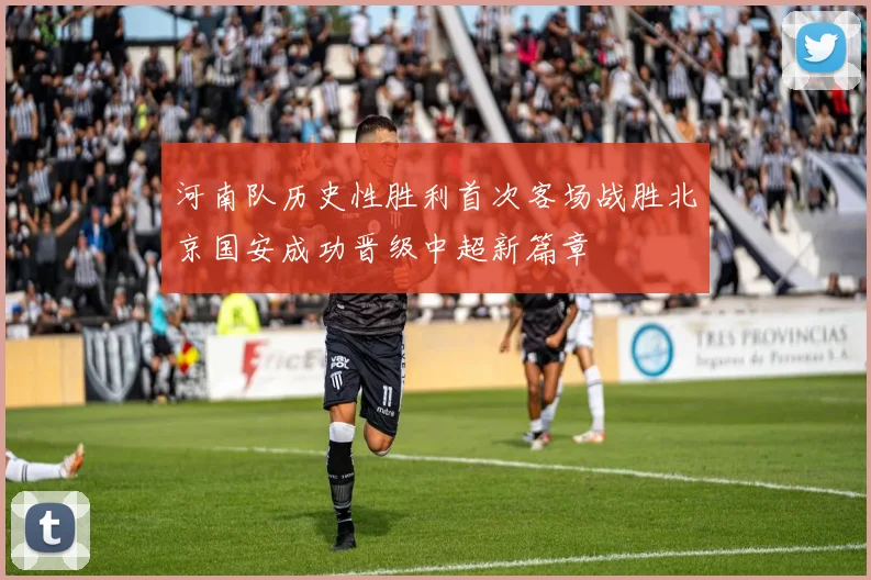河南队历史性胜利首次客场战胜北京国安成功晋级中超新篇章