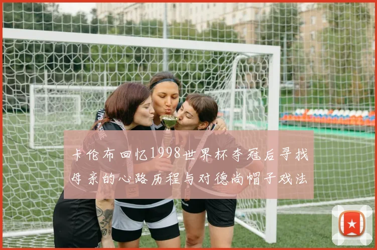卡伦布回忆1998世界杯夺冠后寻找母亲的心路历程与对德尚帽子戏法的期待