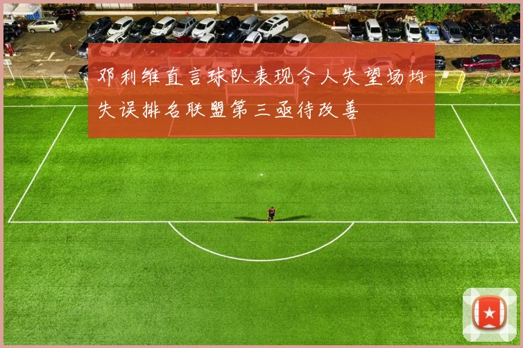 邓利维直言球队表现令人失望场均失误排名联盟第三亟待改善